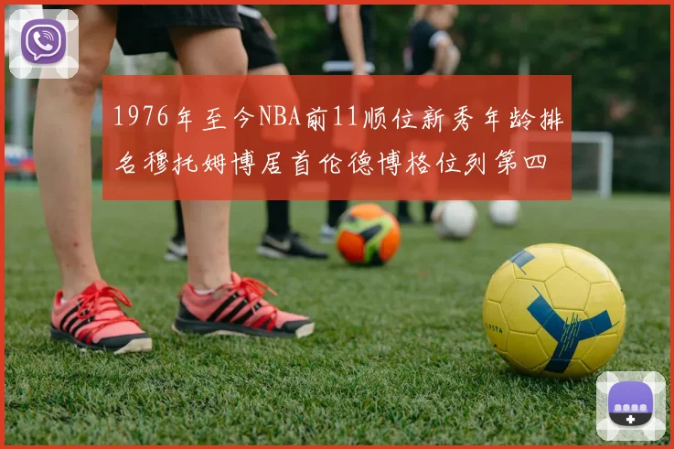 1976年至今NBA前11顺位新秀年龄排名穆托姆博居首伦德博格位列第四