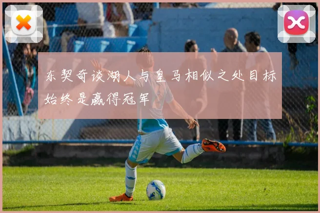 东契奇谈湖人与皇马相似之处目标始终是赢得冠军