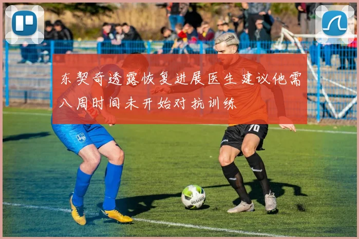 东契奇透露恢复进展医生建议他需八周时间未开始对抗训练