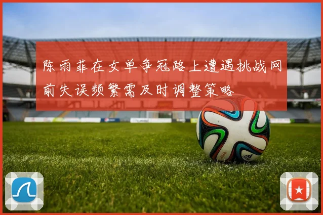 陈雨菲在女单争冠路上遭遇挑战网前失误频繁需及时调整策略