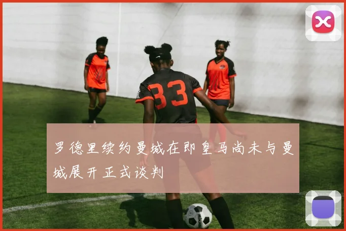 罗德里续约曼城在即皇马尚未与曼城展开正式谈判