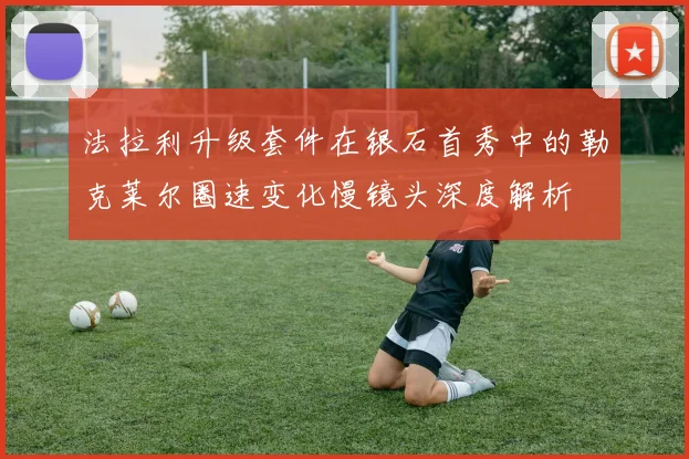 法拉利升级套件在银石首秀中的勒克莱尔圈速变化慢镜头深度解析