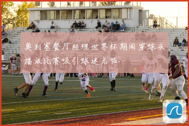 奥利塞餐厅经理世界杯期间穿球衣播放比赛吸引球迷光临