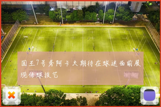 国王7号秀阿卡夫期待在球迷面前展现传球技艺