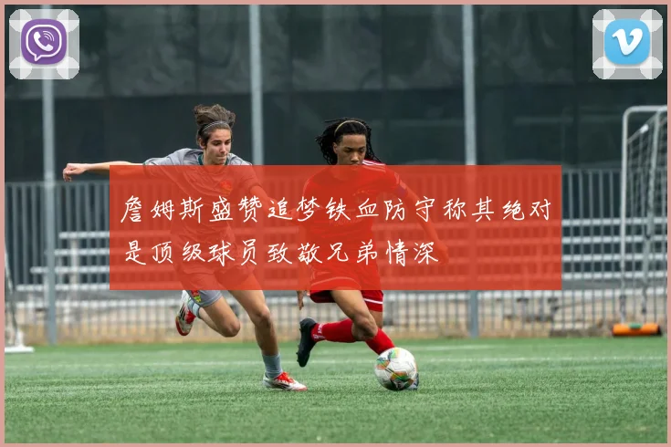 詹姆斯盛赞追梦铁血防守称其绝对是顶级球员致敬兄弟情深