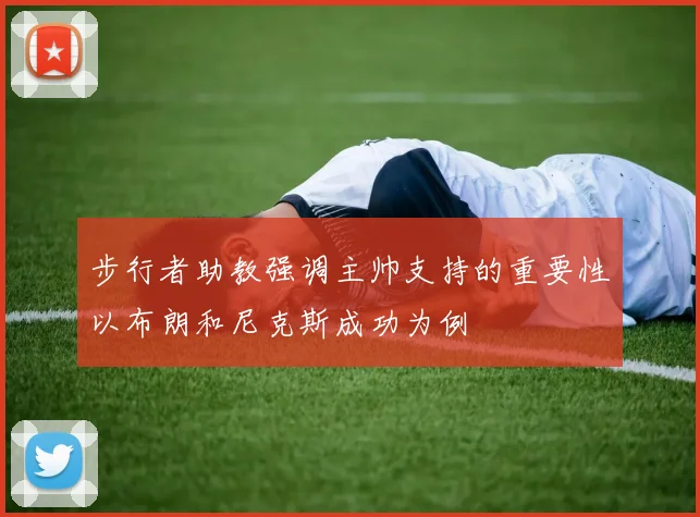 步行者助教强调主帅支持的重要性以布朗和尼克斯成功为例