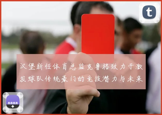 汉堡新任体育总监克鲁格致力于激发球队传统豪门的竞技潜力与未来发展