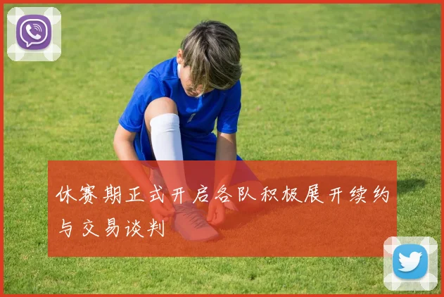 休赛期正式开启各队积极展开续约与交易谈判