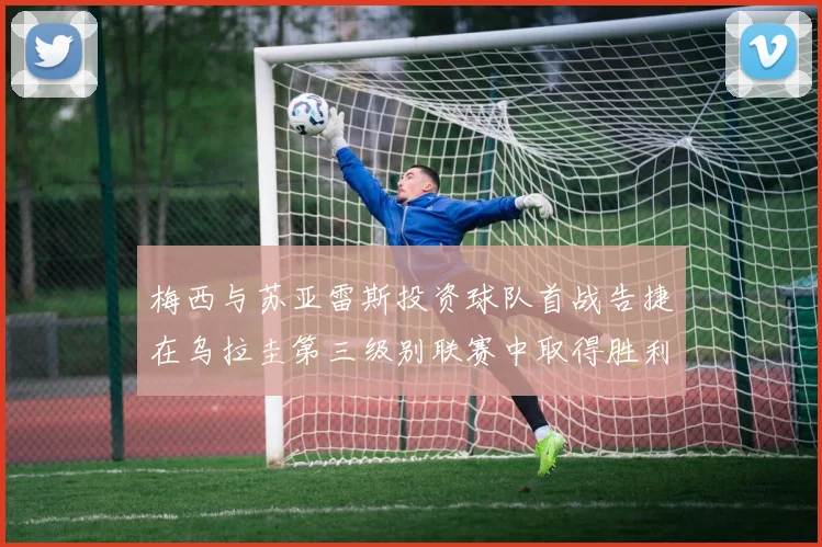 梅西与苏亚雷斯投资球队首战告捷在乌拉圭第三级别联赛中取得胜利