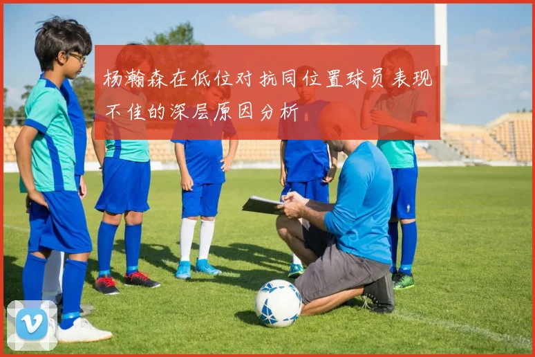 杨瀚森在低位对抗同位置球员表现不佳的深层原因分析