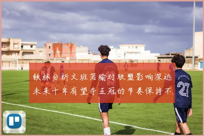 铁林分析文班若输对联盟影响深远未来十年有望夺五冠的节奏保持不变