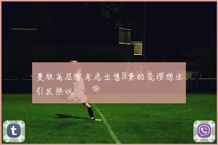 曼联高层曾考虑出售B费的荒谬想法引发热议