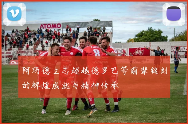 阿玛德立志超越德罗巴等前辈铭刻的辉煌成就与精神传承