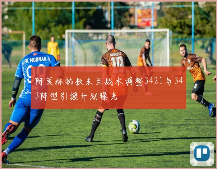 阿莫林执教米兰战术调整3421与343阵型引援计划曝光