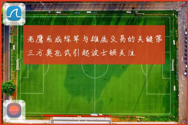 老鹰或成绿军与雄鹿交易的关键第三方奥孔武引起波士顿关注