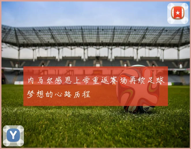内马尔感恩上帝重返赛场再续足球梦想的心路历程