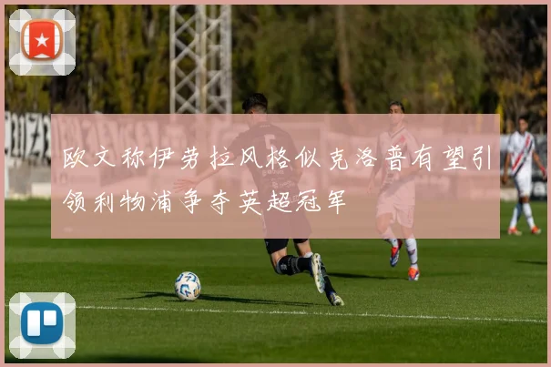 欧文称伊劳拉风格似克洛普有望引领利物浦争夺英超冠军