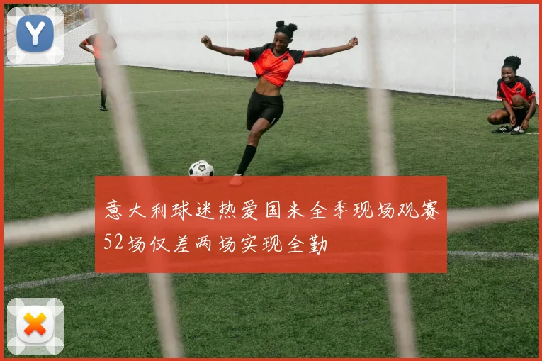 意大利球迷热爱国米全季现场观赛52场仅差两场实现全勤