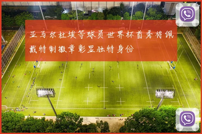 亚马尔杜埃等球员世界杯首秀将佩戴特制徽章彰显独特身份
