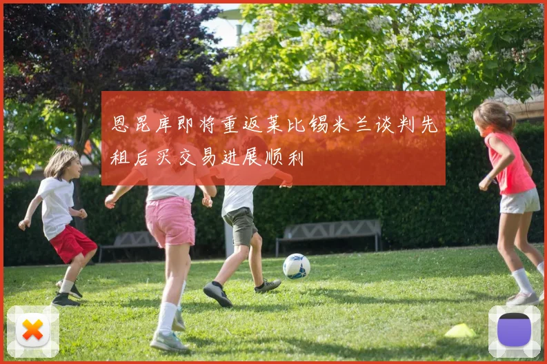 恩昆库即将重返莱比锡米兰谈判先租后买交易进展顺利