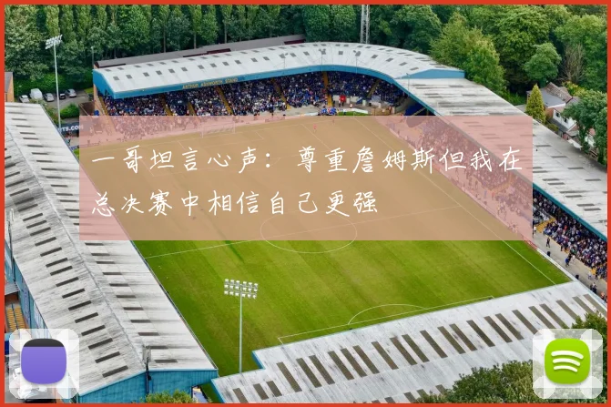 一哥坦言心声：尊重詹姆斯但我在总决赛中相信自己更强