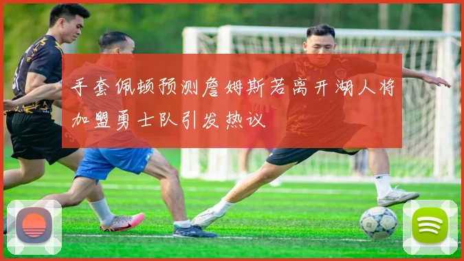 手套佩顿预测詹姆斯若离开湖人将加盟勇士队引发热议