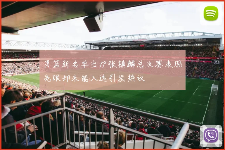 男篮新名单出炉张镇麟总决赛表现亮眼却未能入选引发热议