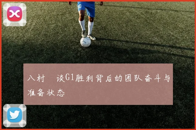 八村塁谈G1胜利背后的团队奋斗与准备状态