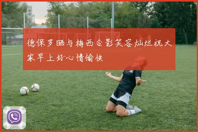德保罗晒与梅西合影笑容灿烂祝大家早上好心情愉快