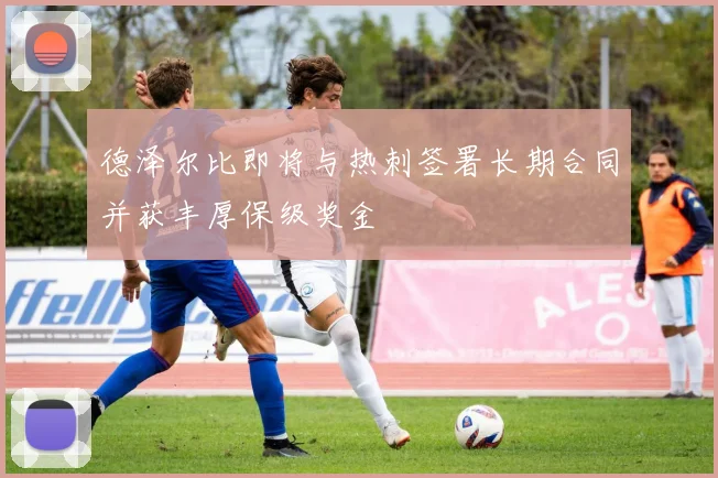 德泽尔比即将与热刺签署长期合同并获丰厚保级奖金