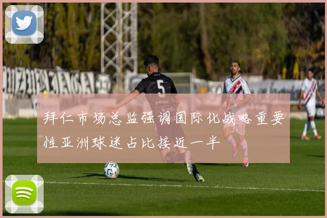 拜仁市场总监强调国际化战略重要性亚洲球迷占比接近一半