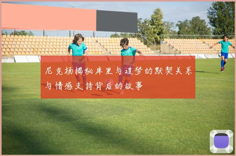 尼克杨揭秘库里与追梦的默契关系与情感支持背后的故事