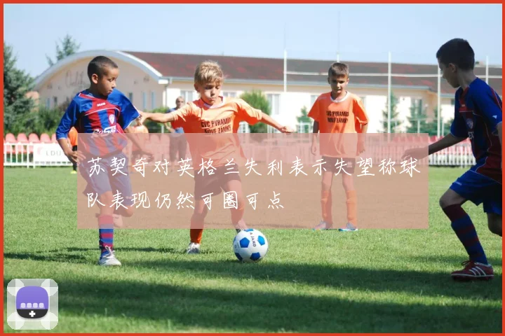苏契奇对英格兰失利表示失望称球队表现仍然可圈可点