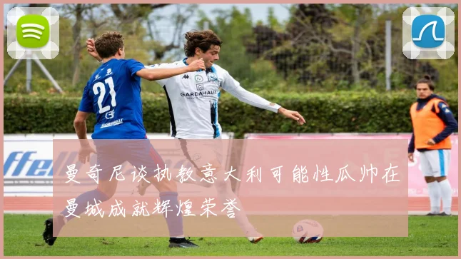 曼奇尼谈执教意大利可能性瓜帅在曼城成就辉煌荣誉