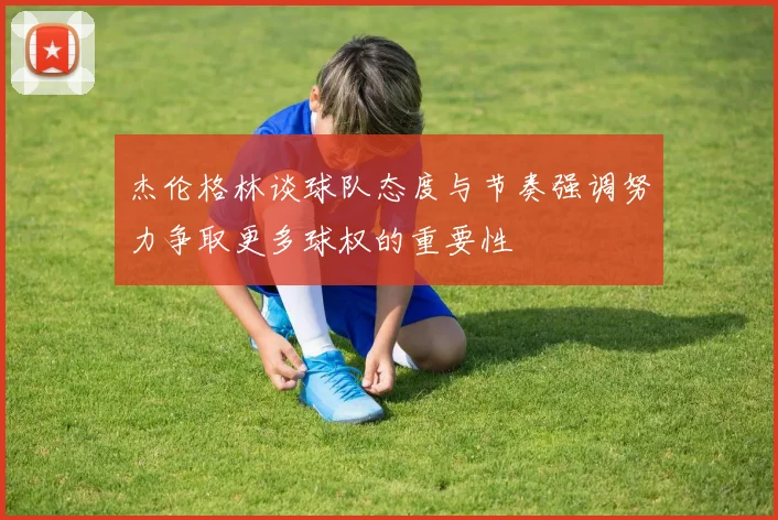 杰伦格林谈球队态度与节奏强调努力争取更多球权的重要性