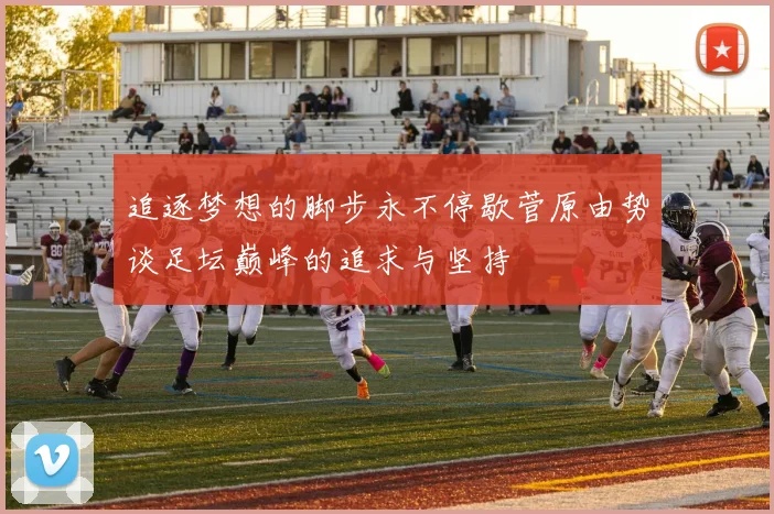 追逐梦想的脚步永不停歇菅原由势谈足坛巅峰的追求与坚持