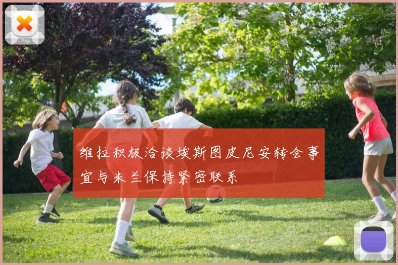 维拉积极洽谈埃斯图皮尼安转会事宜与米兰保持紧密联系
